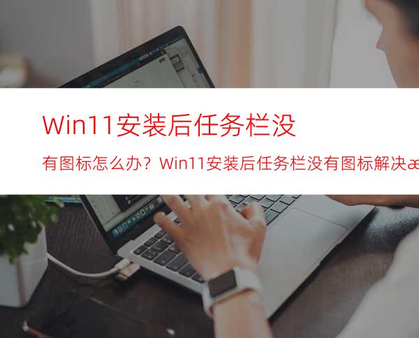 Win11安装后任务栏没有图标怎么办？Win11安装后任务栏没有图标解决方法