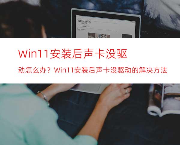 Win11安装后声卡没驱动怎么办？Win11安装后声卡没驱动的解决方法