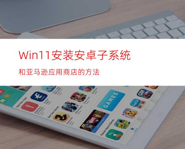 Win11安装安卓子系统和亚马逊应用商店的方法