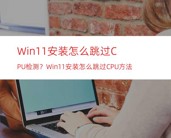 Win11安装怎么跳过CPU检测？Win11安装怎么跳过CPU方法
