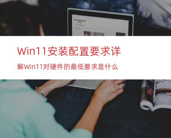 Win11安装配置要求详解Win11对硬件的最低要求是什么