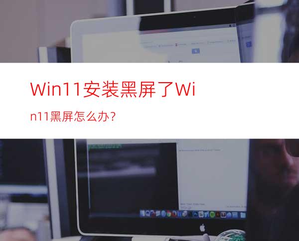 Win11安装黑屏了Win11黑屏怎么办？