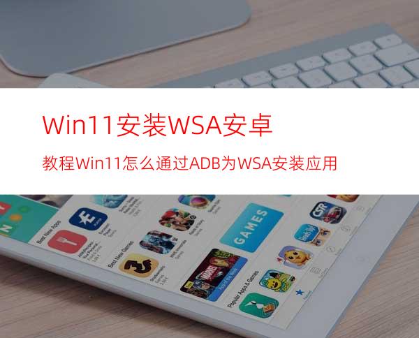 Win11安装WSA安卓教程Win11怎么通过ADB为WSA安装应用