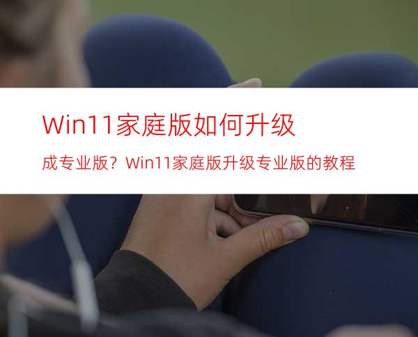 Win11家庭版如何升级成专业版？Win11家庭版升级专业版的教程