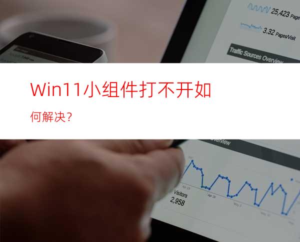 Win11小组件打不开如何解决？