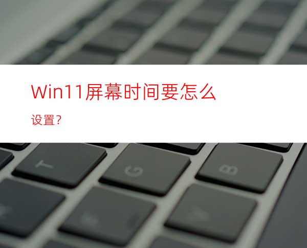 Win11屏幕时间要怎么设置？