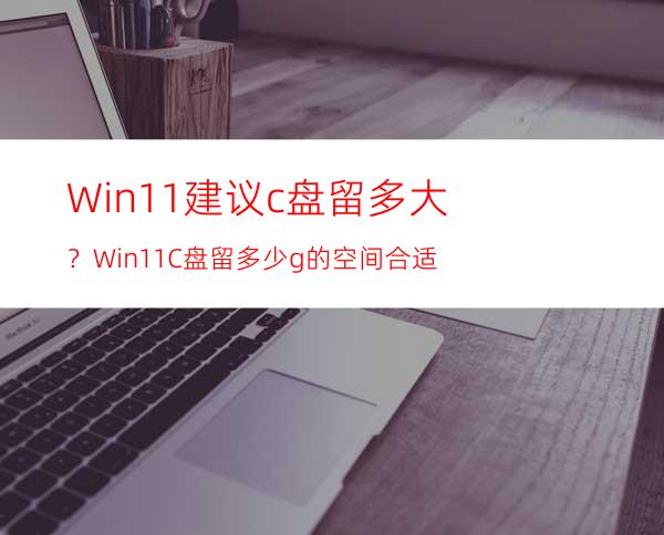 Win11建议c盘留多大？Win11C盘留多少g的空间合适