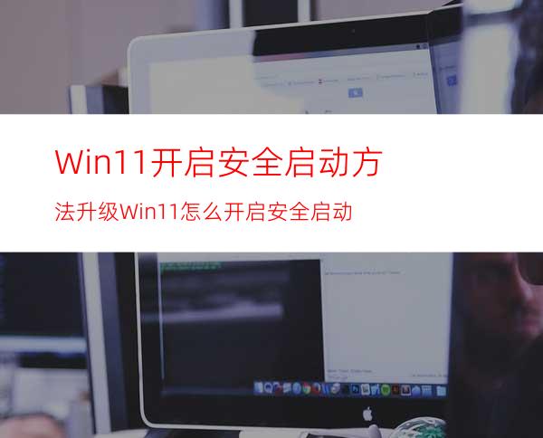 Win11开启安全启动方法升级Win11怎么开启安全启动