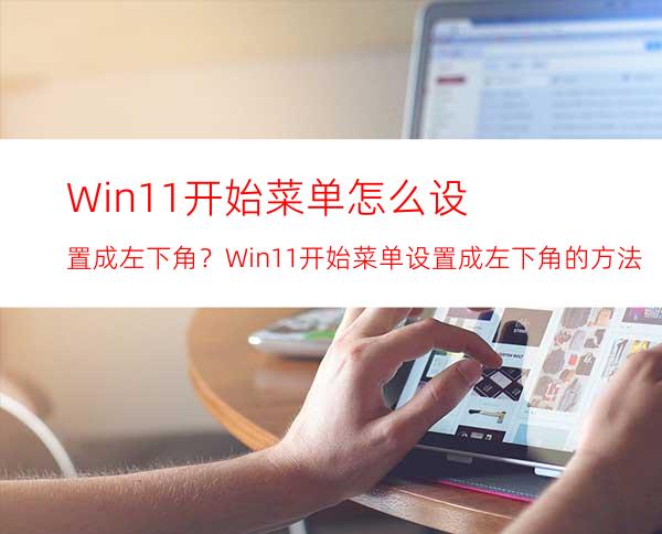 Win11开始菜单怎么设置成左下角？Win11开始菜单设置成左下角的方法