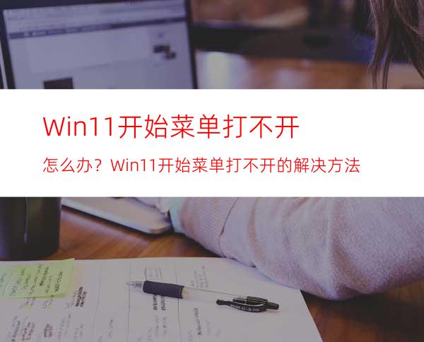 Win11开始菜单打不开怎么办？Win11开始菜单打不开的解决方法