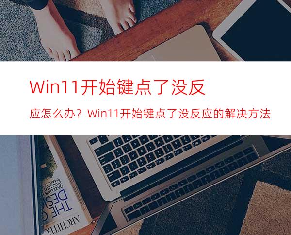 Win11开始键点了没反应怎么办？Win11开始键点了没反应的解决方法