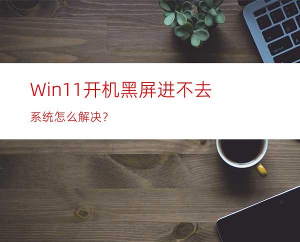 Win11开机黑屏进不去系统怎么解决？