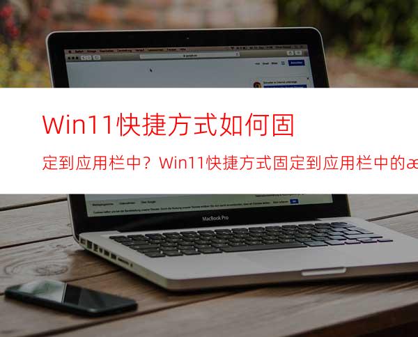 Win11快捷方式如何固定到应用栏中？Win11快捷方式固定到应用栏中的方法