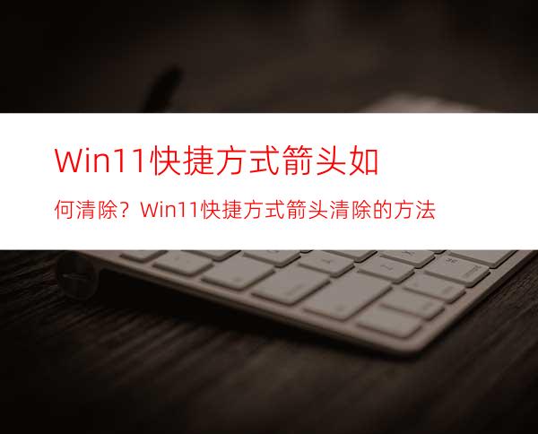 Win11快捷方式箭头如何清除？Win11快捷方式箭头清除的方法