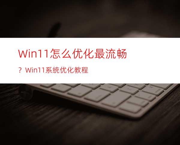 Win11怎么优化最流畅？Win11系统优化教程