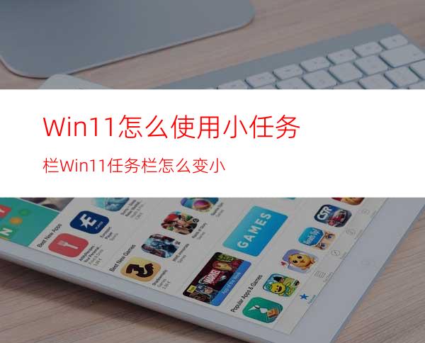 Win11怎么使用小任务栏Win11任务栏怎么变小