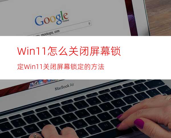 Win11怎么关闭屏幕锁定Win11关闭屏幕锁定的方法