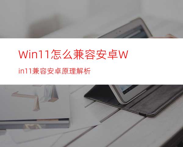 Win11怎么兼容安卓Win11兼容安卓原理解析