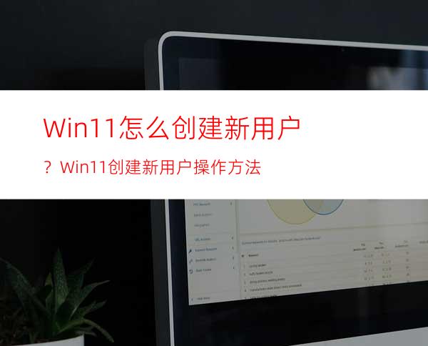 Win11怎么创建新用户？Win11创建新用户操作方法