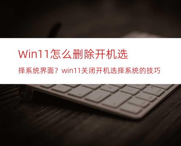 Win11怎么删除开机选择系统界面？win11关闭开机选择系统的技巧