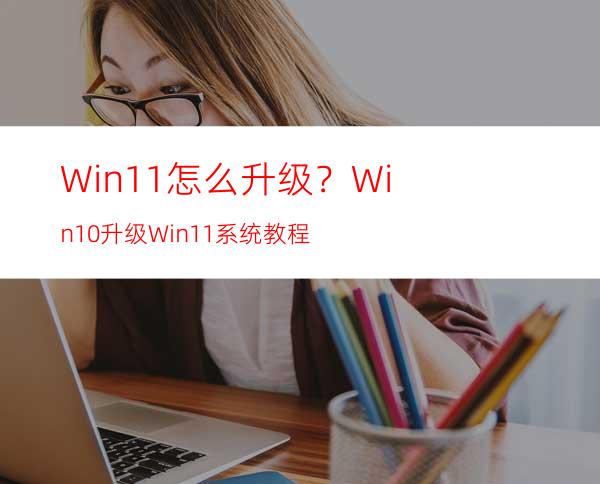 Win11怎么升级？Win10升级Win11系统教程