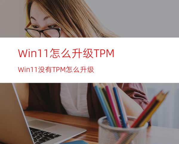 Win11怎么升级TPMWin11没有TPM怎么升级