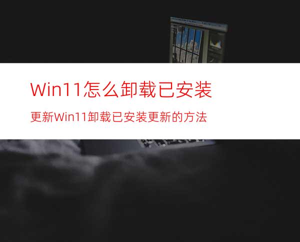 Win11怎么卸载已安装更新Win11卸载已安装更新的方法