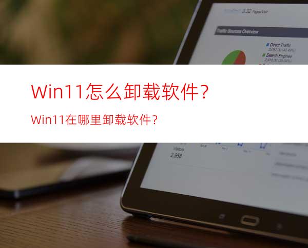 Win11怎么卸载软件？Win11在哪里卸载软件？