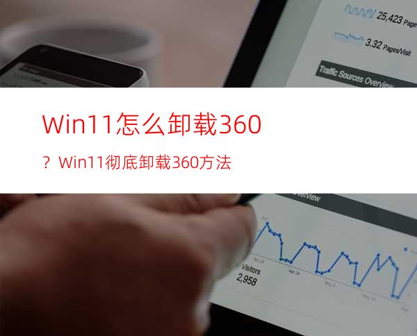 Win11怎么卸载360？Win11彻底卸载360方法