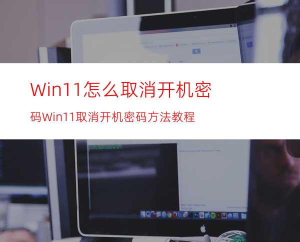 Win11怎么取消开机密码Win11取消开机密码方法教程