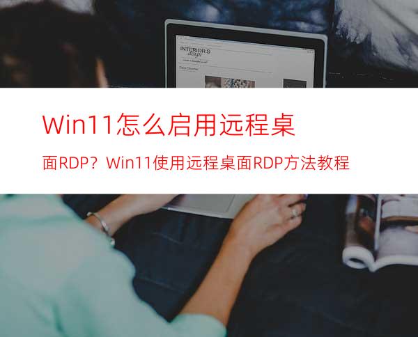 Win11怎么启用远程桌面RDP？Win11使用远程桌面RDP方法教程