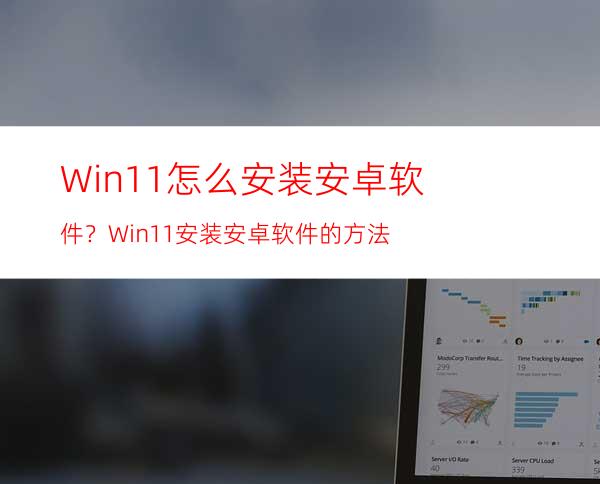 Win11怎么安装安卓软件？Win11安装安卓软件的方法