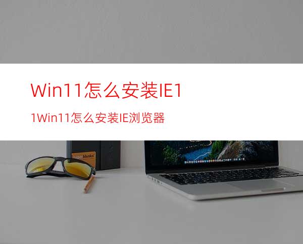 Win11怎么安装IE11Win11怎么安装IE浏览器