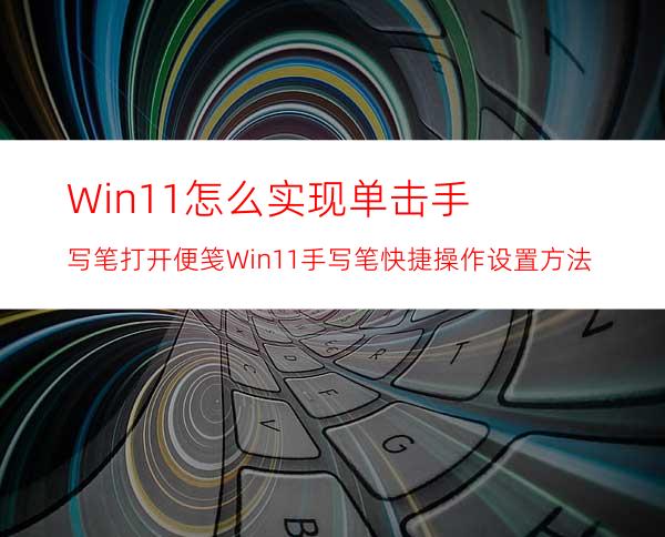 Win11怎么实现单击手写笔打开便笺?Win11手写笔快捷操作设置方法