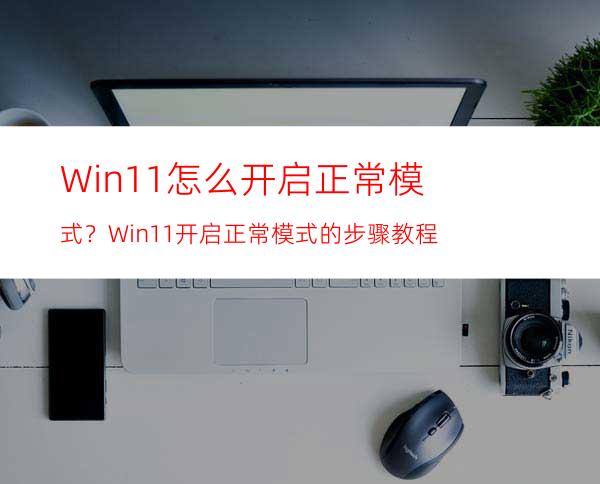 Win11怎么开启正常模式？Win11开启正常模式的步骤教程