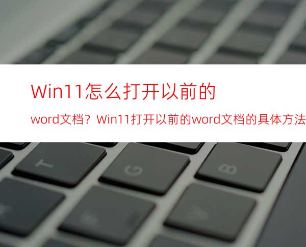 Win11怎么打开以前的word文档？Win11打开以前的word文档的具体方法