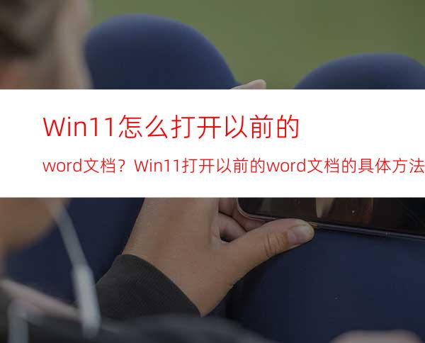 Win11怎么打开以前的word文档？Win11打开以前的word文档的具体方法