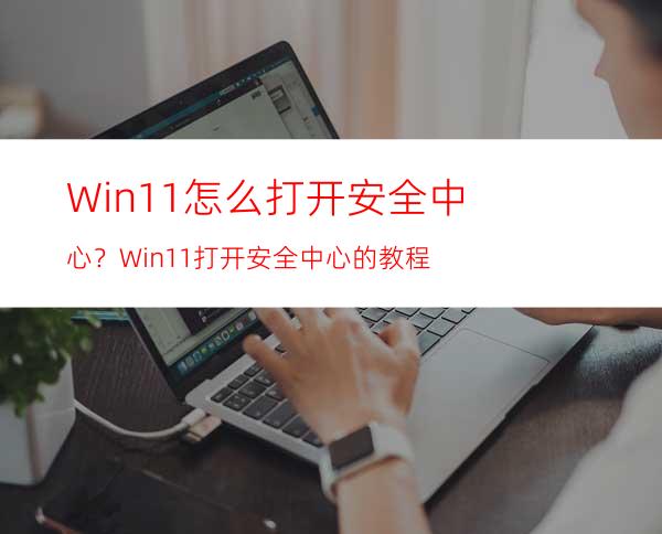 Win11怎么打开安全中心？Win11打开安全中心的教程