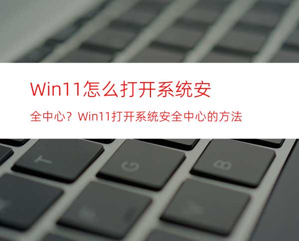 Win11怎么打开系统安全中心？Win11打开系统安全中心的方法