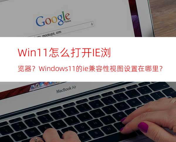 Win11怎么打开IE浏览器？Windows11的ie兼容性视图设置在哪里？