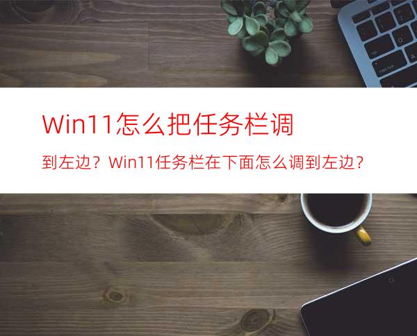 Win11怎么把任务栏调到左边？Win11任务栏在下面怎么调到左边？