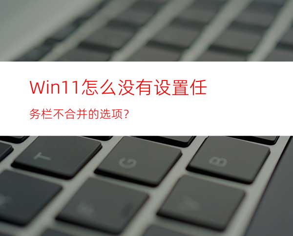 Win11怎么没有设置任务栏不合并的选项？