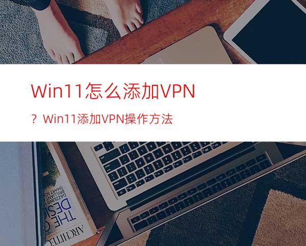 Win11怎么添加VPN？Win11添加VPN操作方法