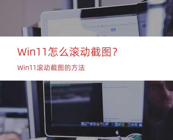 Win11怎么滚动截图？Win11滚动截图的方法