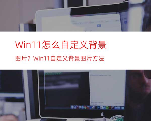 Win11怎么自定义背景图片？Win11自定义背景图片方法