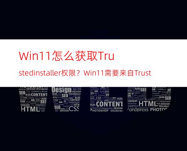 Win11怎么获取Trustedinstaller权限？Win11需要来自Trustedinstaller的权限怎么办？