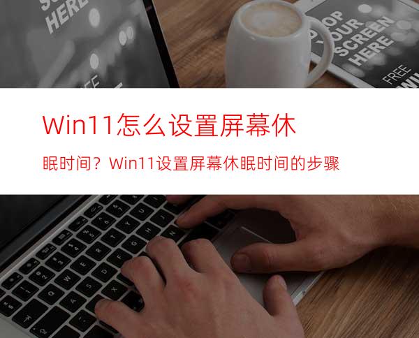 Win11怎么设置屏幕休眠时间？Win11设置屏幕休眠时间的步骤