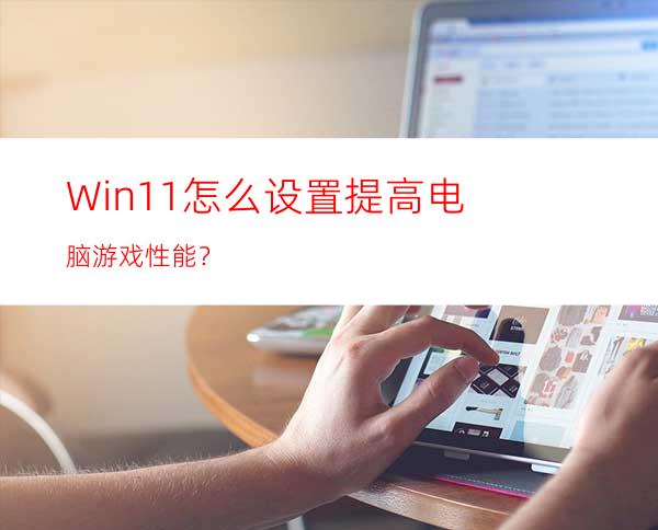 Win11怎么设置提高电脑游戏性能？