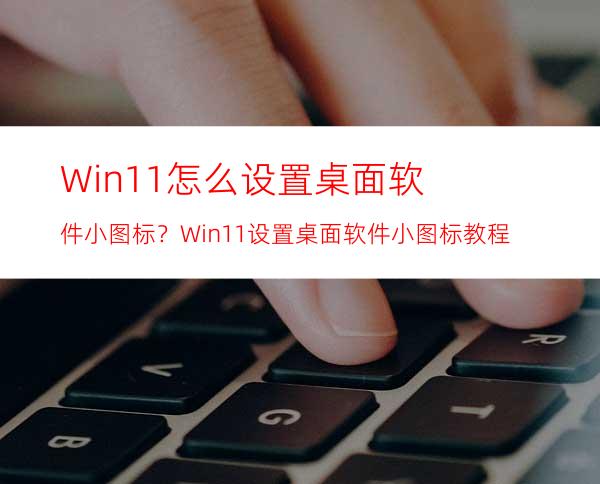 Win11怎么设置桌面软件小图标？Win11设置桌面软件小图标教程