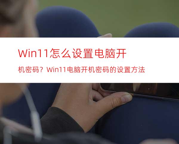 Win11怎么设置电脑开机密码？Win11电脑开机密码的设置方法